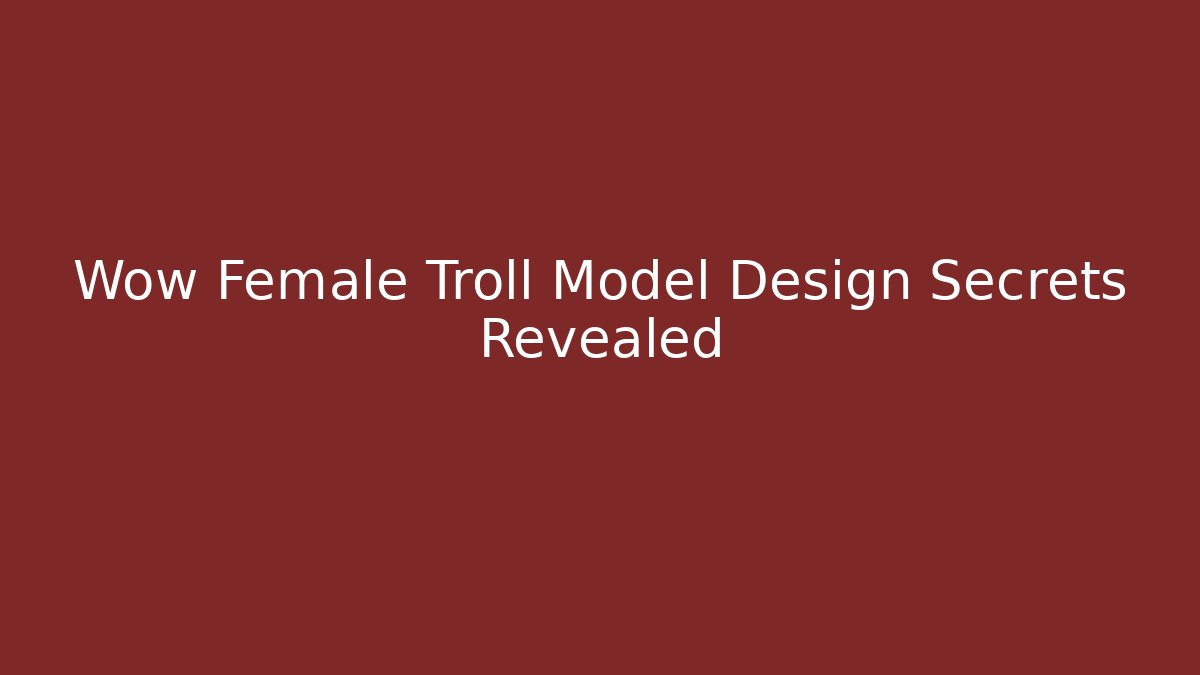 Wow Female Troll Model Design Secrets Revealed