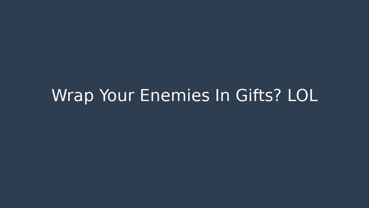 Wrap Your Enemies In Gifts? LOL