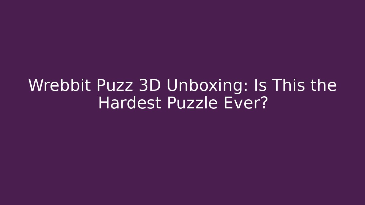 Wrebbit Puzz 3D Unboxing: Is This the Hardest Puzzle Ever?