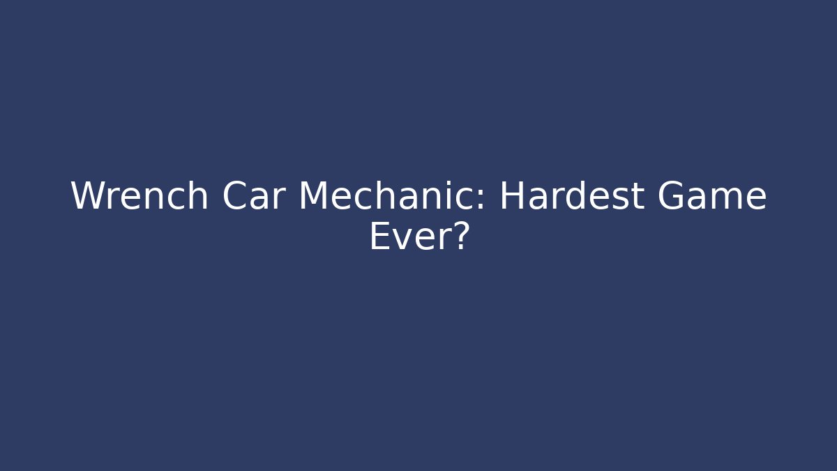 Wrench Car Mechanic: Hardest Game Ever?