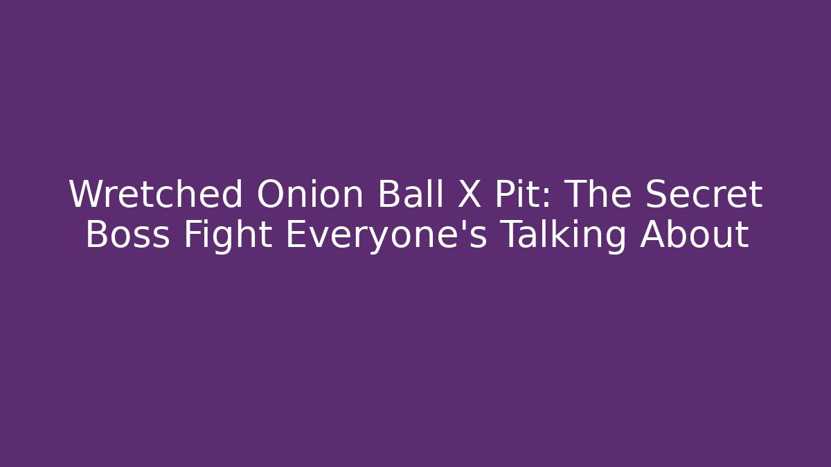 Wretched Onion Ball X Pit: The Secret Boss Fight Everyone’s Talking About