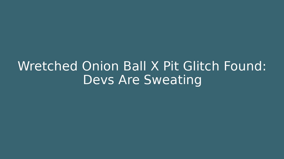 Wretched Onion Ball X Pit Glitch Found: Devs Are Sweating - Create More Assets