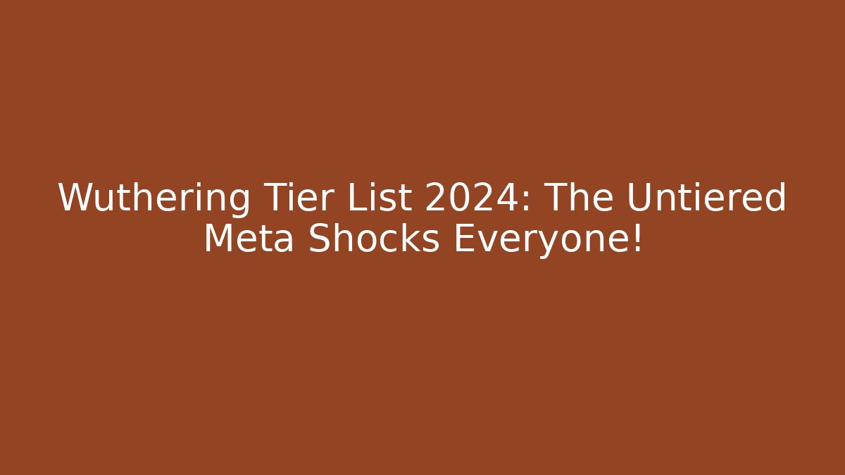 Wuthering Tier List 2024: The Untiered Meta Shocks Everyone!