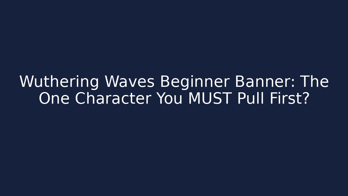 Wuthering Waves Beginner Banner: The One Character You MUST Pull First?