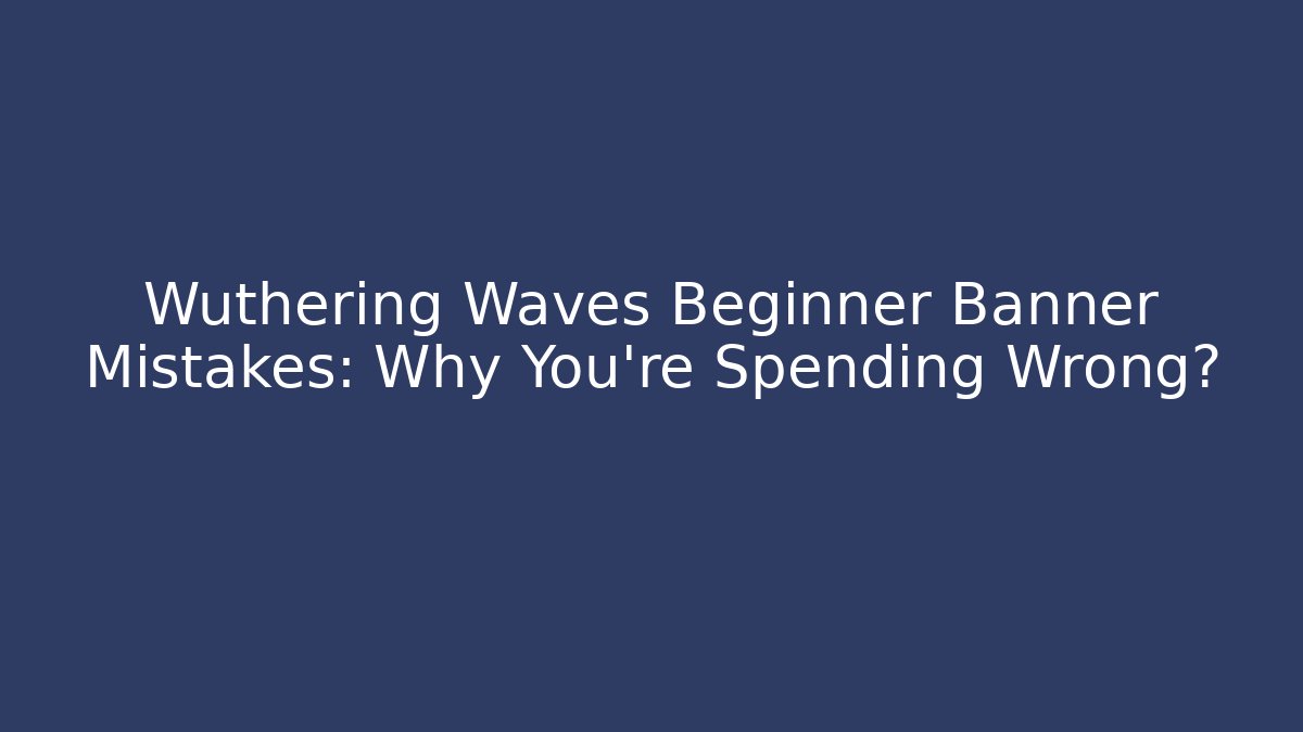 Wuthering Waves Beginner Banner Mistakes: Why You're Spending Wrong? - Create More Assets