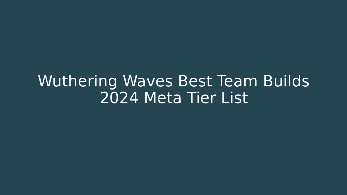 Wuthering Waves Best Team Builds 2024 Meta Tier List