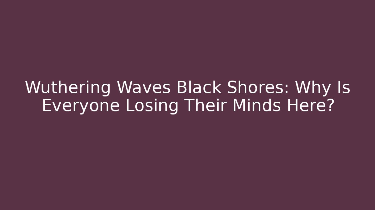 Wuthering Waves Black Shores: Why Is Everyone Losing Their Minds Here?