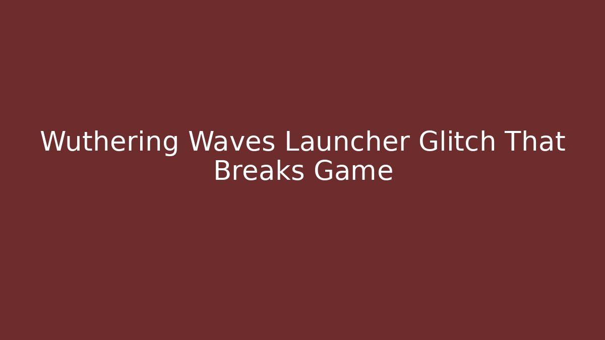 Wuthering Waves Launcher Glitch That Breaks Game - Create More Assets