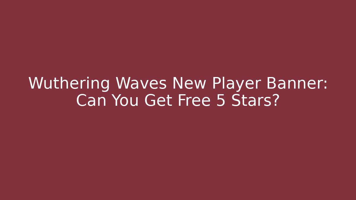 Wuthering Waves New Player Banner: Can You Get Free 5 Stars?