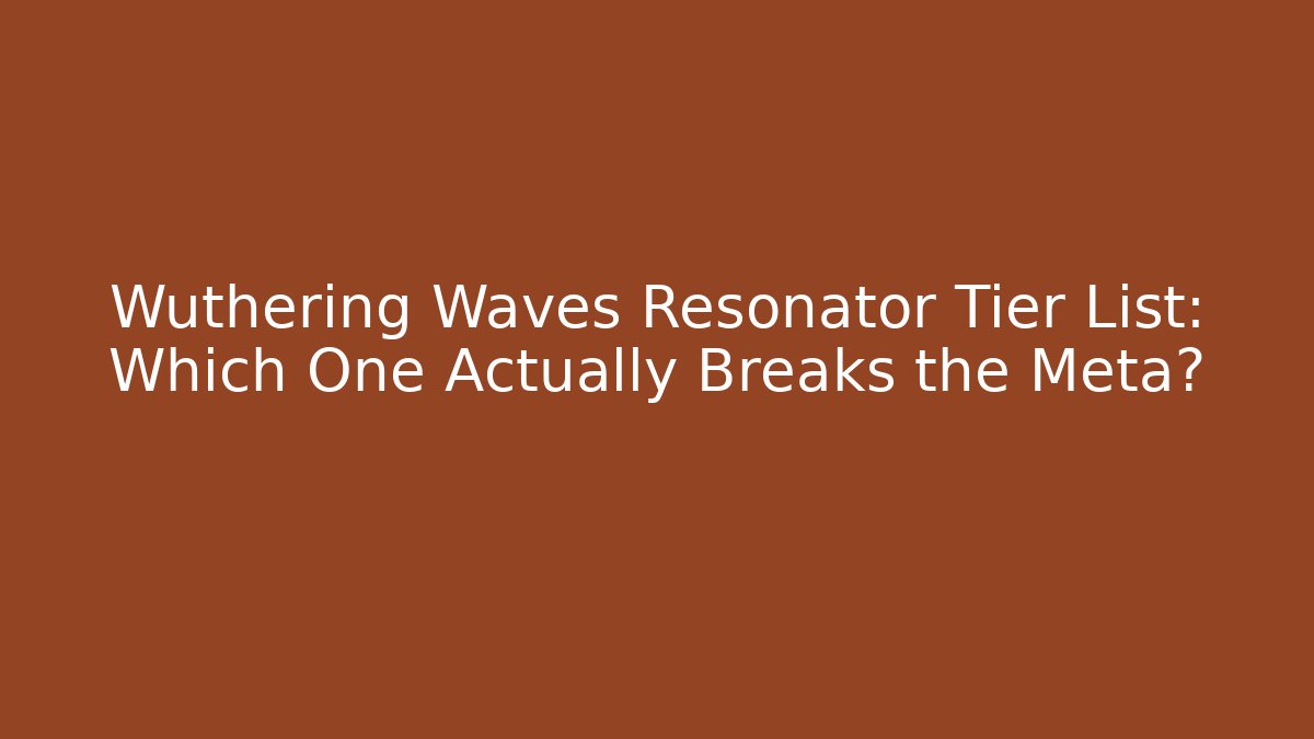 Wuthering Waves Resonator Tier List: Which One Actually Breaks the Meta?