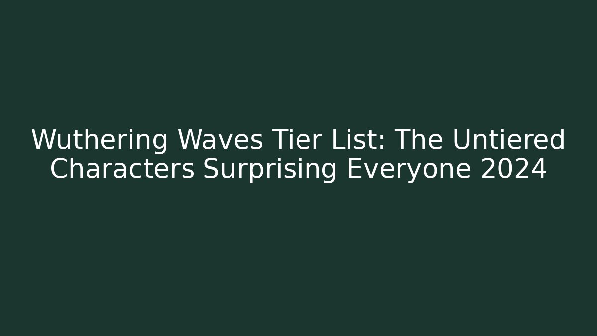 Wuthering Waves Tier List: The Untiered Characters Surprising Everyone 2024
