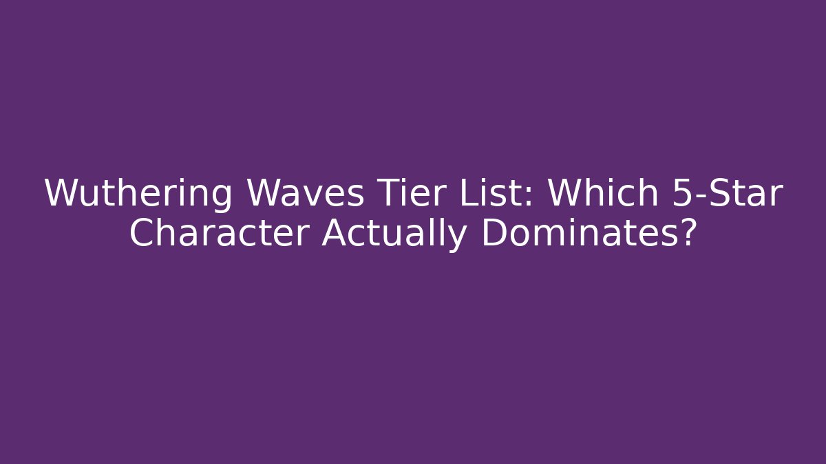 Wuthering Waves Tier List: Which 5-Star Character Actually Dominates? - Create More Assets
