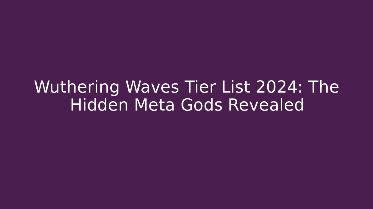 Wuthering Waves Tier List 2024: The Hidden Meta Gods Revealed