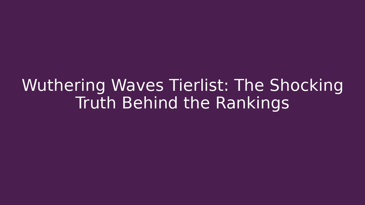 Wuthering Waves Tierlist: The Shocking Truth Behind the Rankings
