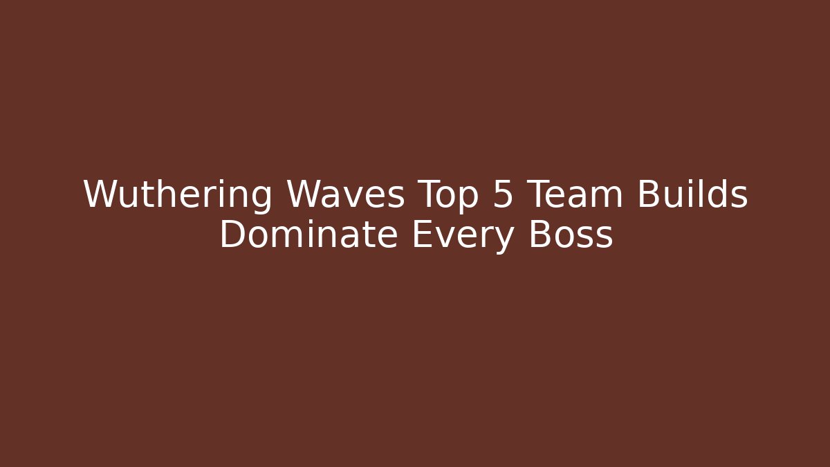 Wuthering Waves Top 5 Team Builds Dominate Every Boss - Create More Assets