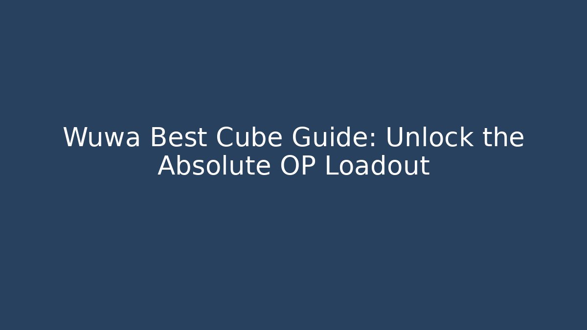 Wuwa Best Cube Guide: Unlock the Absolute OP Loadout