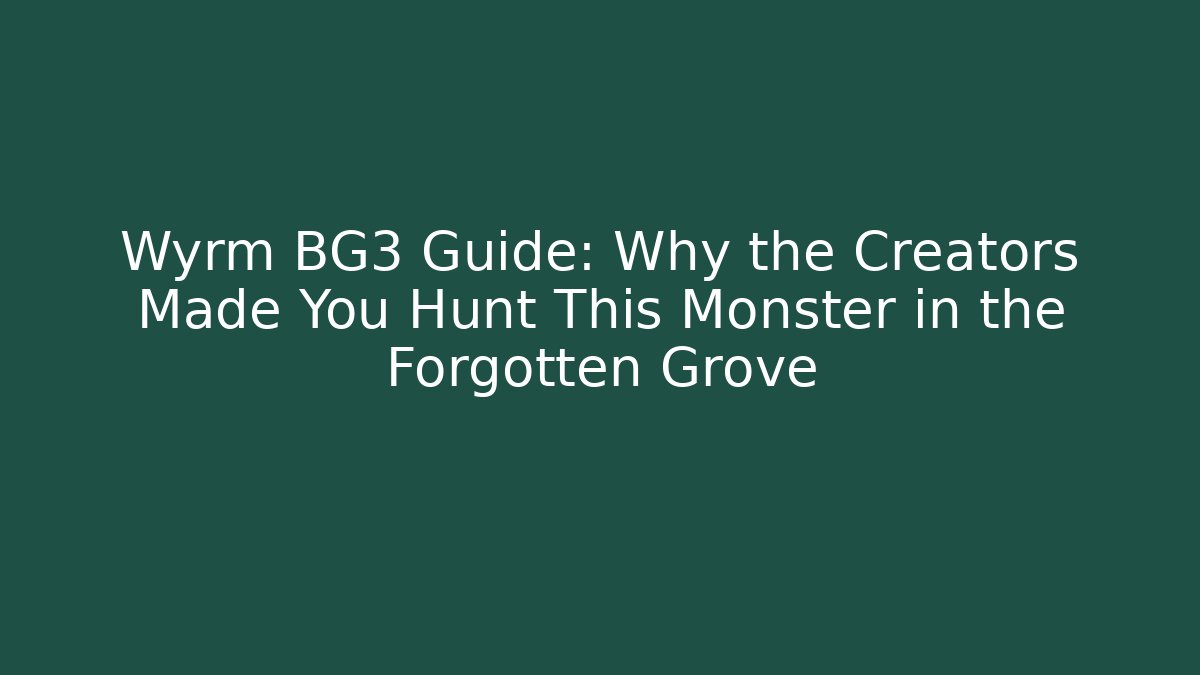 Wyrm BG3 Guide: Why the Creators Made You Hunt This Monster in the Forgotten Grove