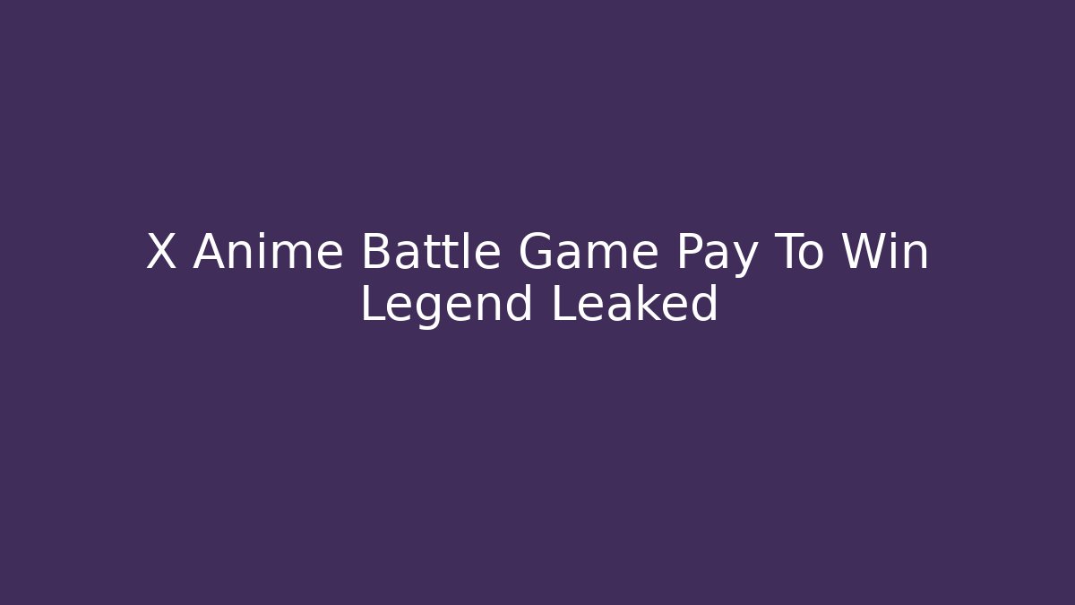 X Anime Battle Game Pay To Win Legend Leaked