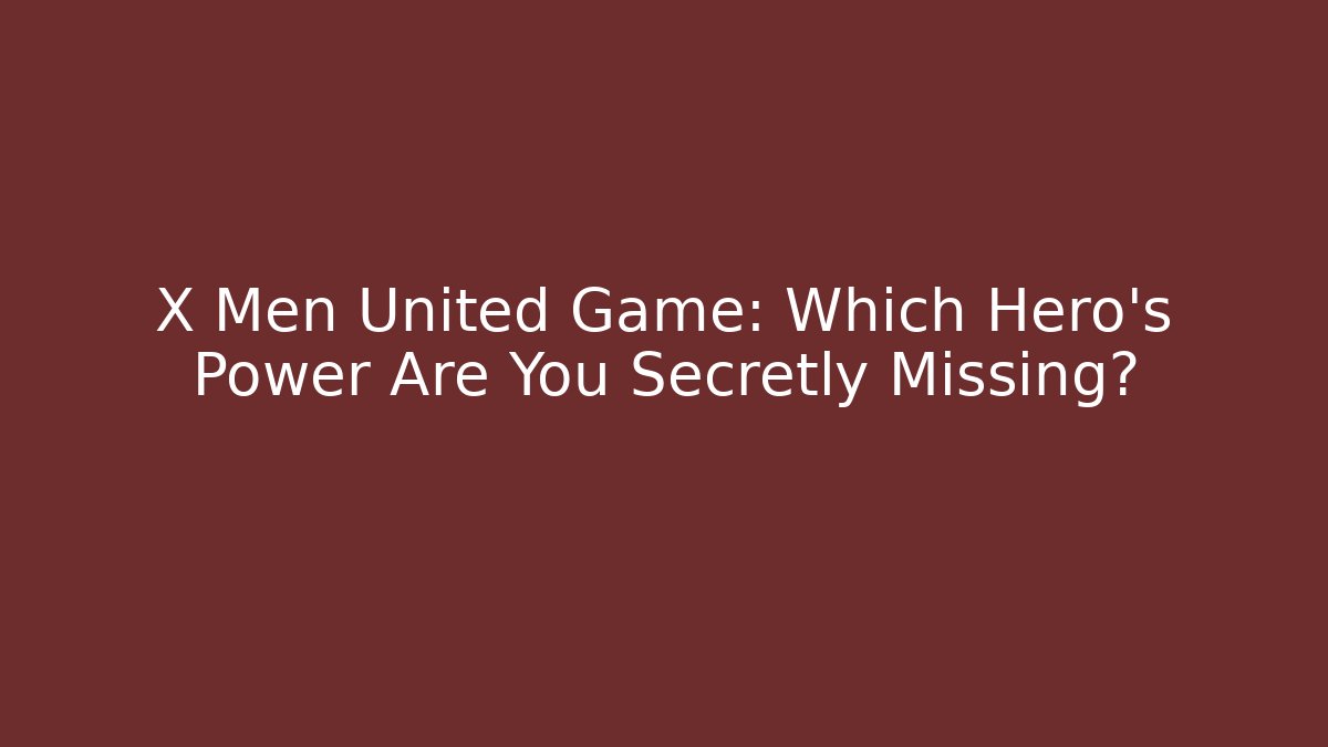 X Men United Game: Which Hero's Power Are You Secretly Missing?