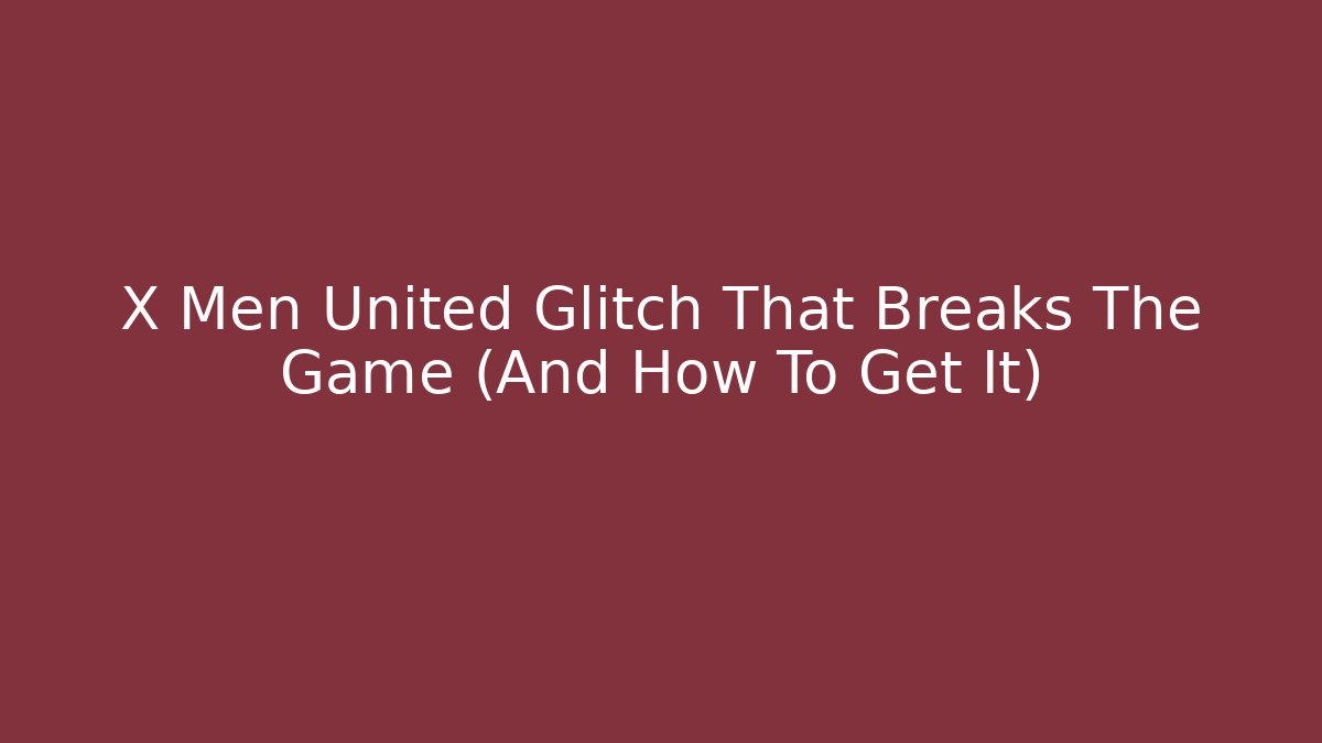X Men United Glitch That Breaks The Game (And How To Get It)