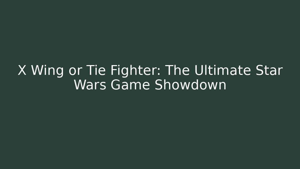 X Wing or Tie Fighter: The Ultimate Star Wars Game Showdown