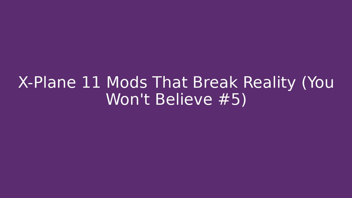X-Plane 11 Mods That Break Reality (You Won't Believe #5)