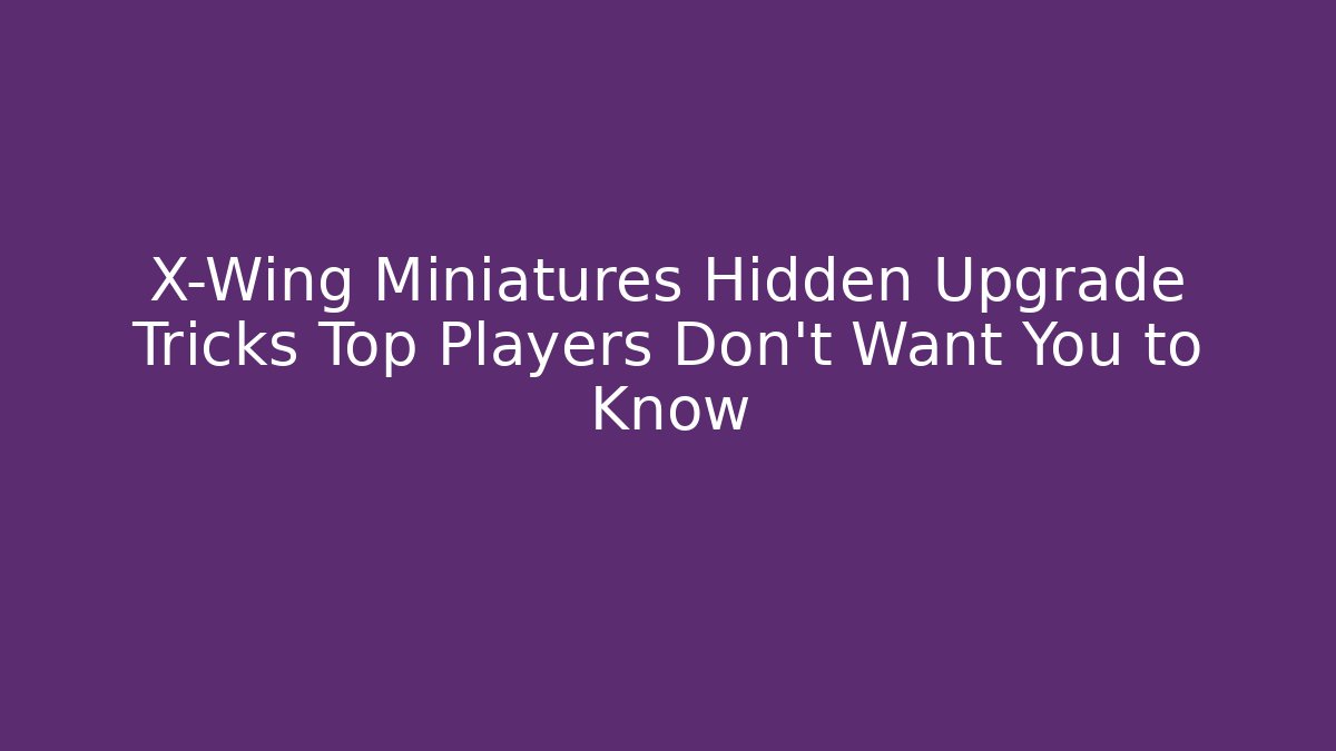X-Wing Miniatures Hidden Upgrade Tricks Top Players Don't Want You to Know