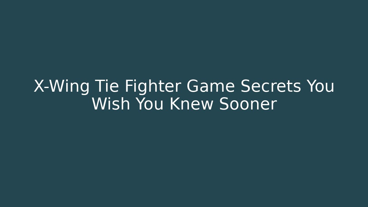X-Wing Tie Fighter Game Secrets You Wish You Knew Sooner