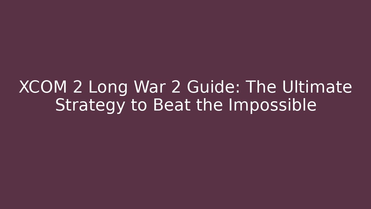 XCOM 2 Long War 2 Guide: The Ultimate Strategy to Beat the Impossible