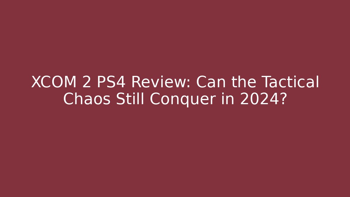 XCOM 2 PS4 Review: Can the Tactical Chaos Still Conquer in 2024?