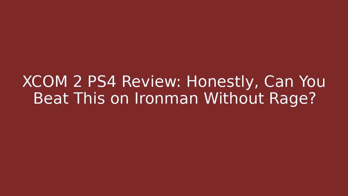 XCOM 2 PS4 Review: Honestly, Can You Beat This on Ironman Without Rage?