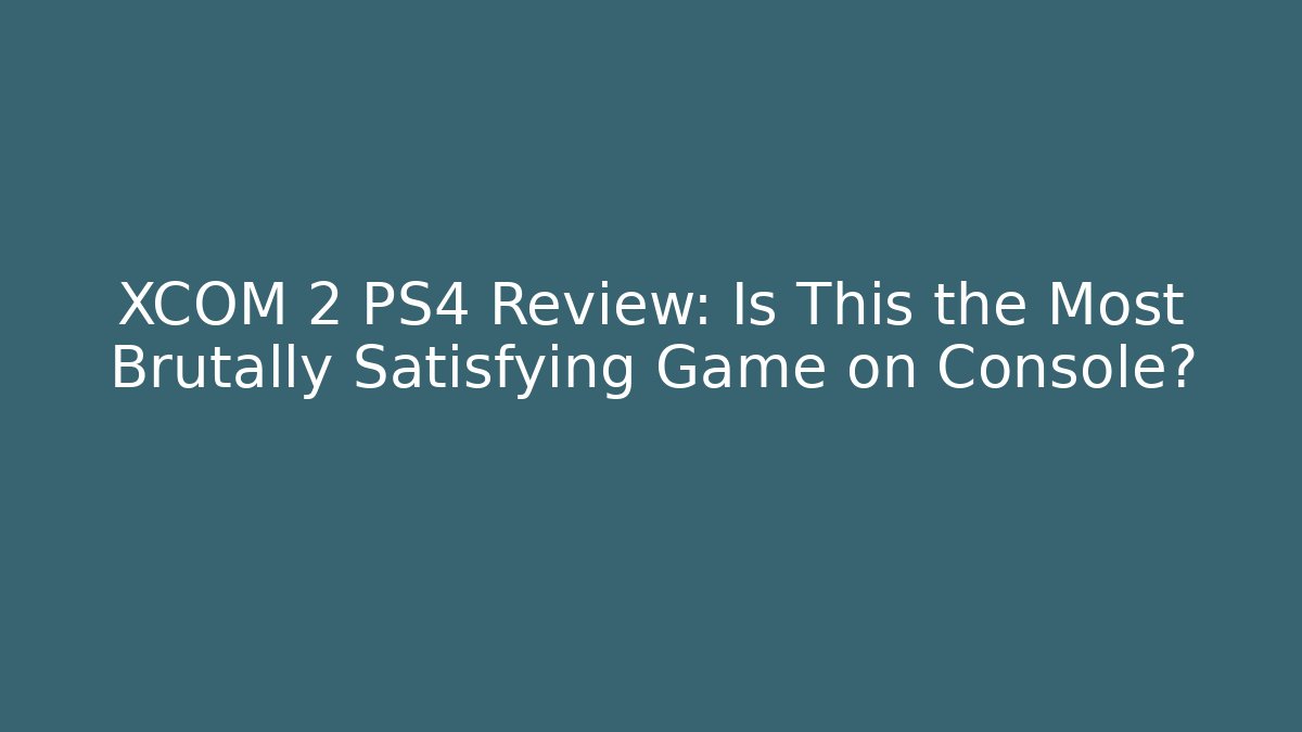 XCOM 2 PS4 Review: Is This the Most Brutally Satisfying Game on Console?