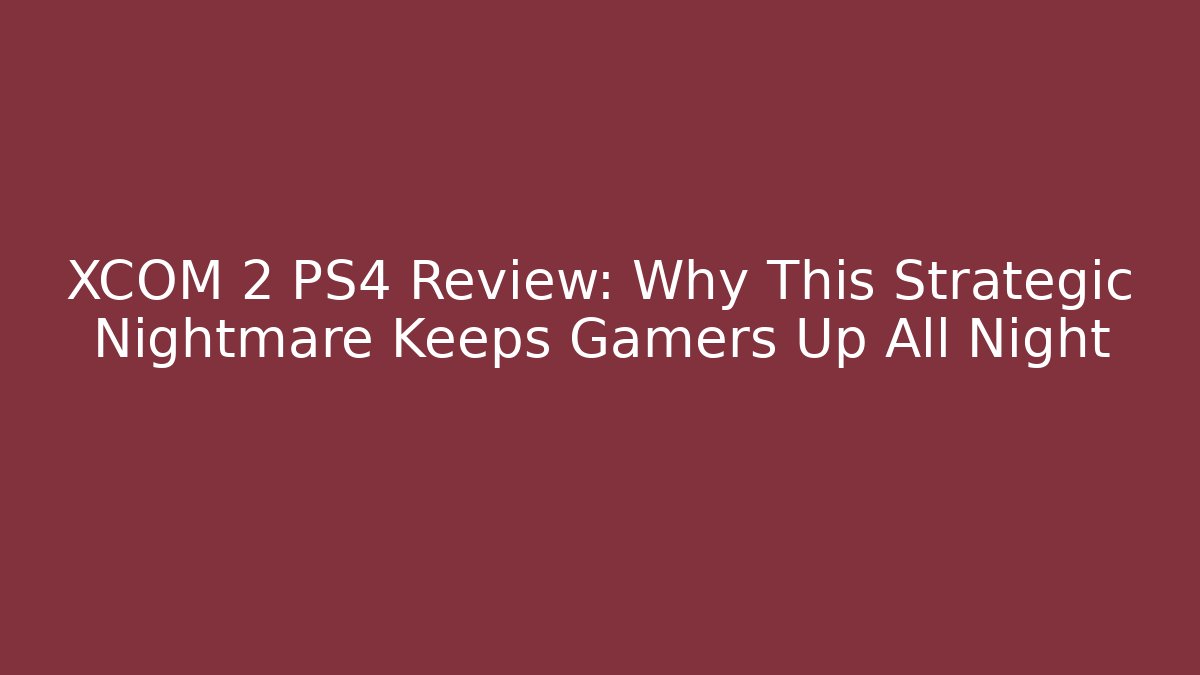 XCOM 2 PS4 Review: Why This Strategic Nightmare Keeps Gamers Up All Night