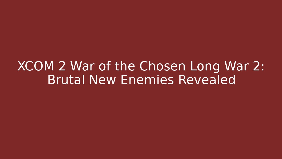 XCOM 2 War of the Chosen Long War 2: Brutal New Enemies Revealed