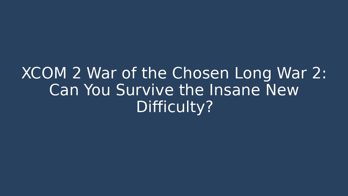 XCOM 2 War of the Chosen Long War 2: Can You Survive the Insane New Difficulty?