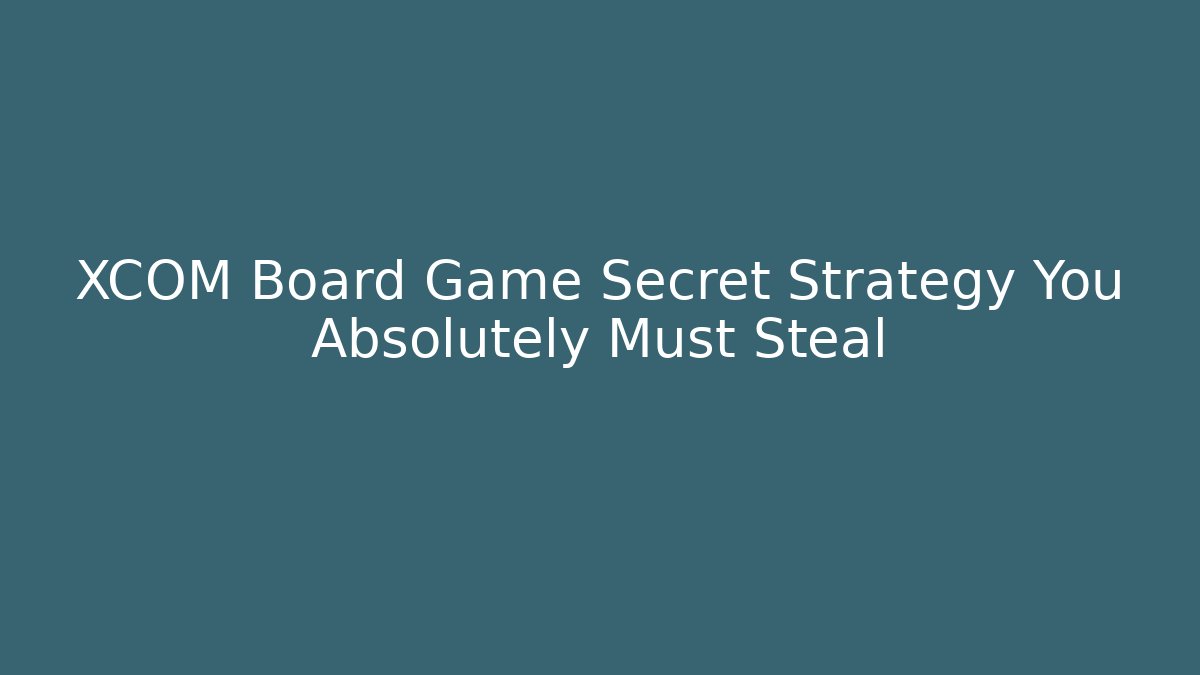 XCOM Board Game Secret Strategy You Absolutely Must Steal