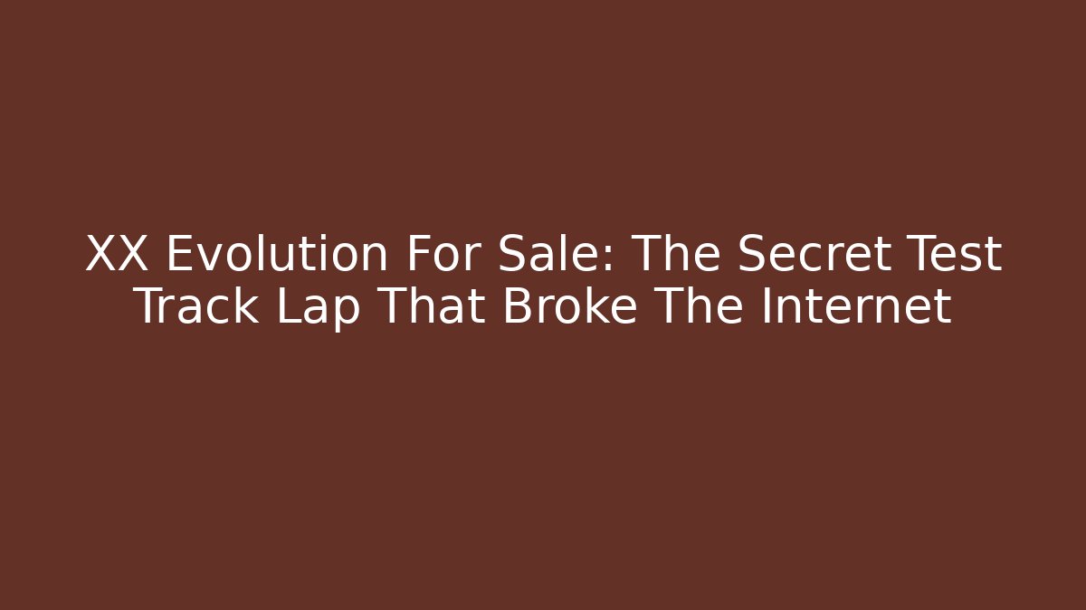 XX Evolution For Sale: The Secret Test Track Lap That Broke The Internet