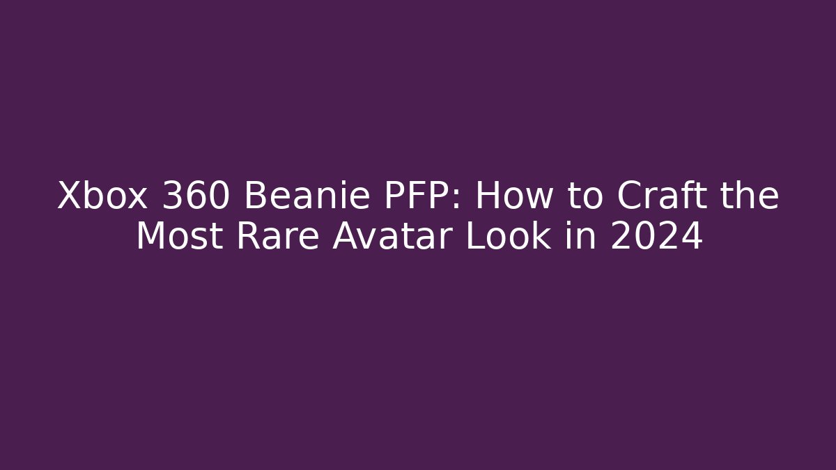 Xbox 360 Beanie PFP: How to Craft the Most Rare Avatar Look in 2024