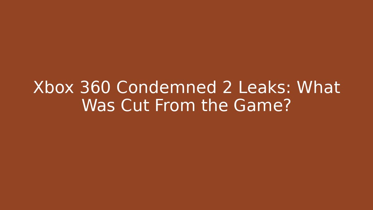 Xbox 360 Condemned 2 Leaks: What Was Cut From the Game?
