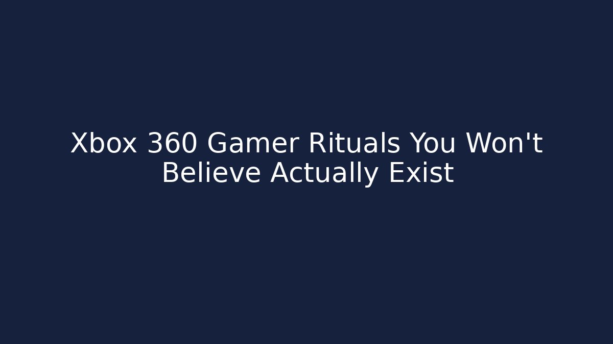 Xbox 360 Gamer Rituals You Won't Believe Actually Exist