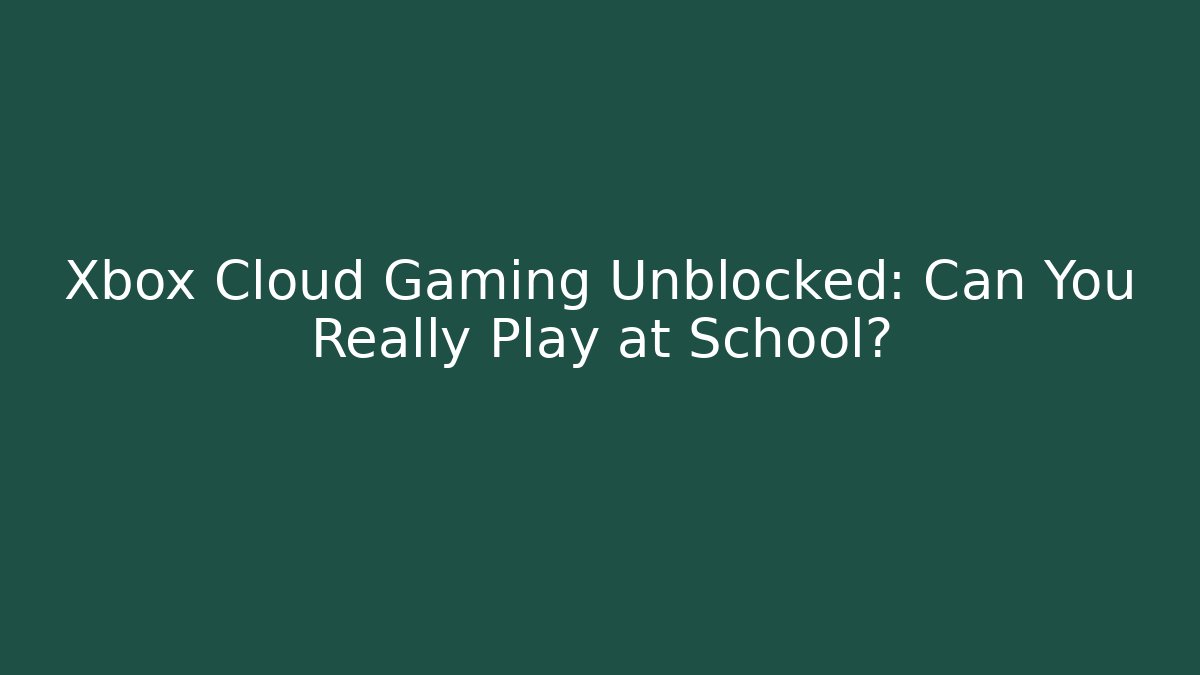 Xbox Cloud Gaming Unblocked: Can You Really Play at School?