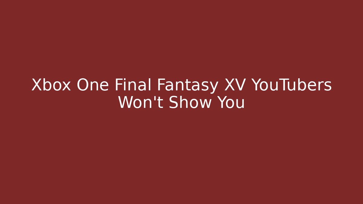 Xbox One Final Fantasy XV YouTubers Won't Show You