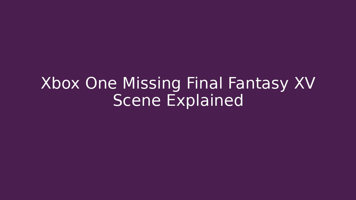 Xbox One Missing Final Fantasy XV Scene Explained