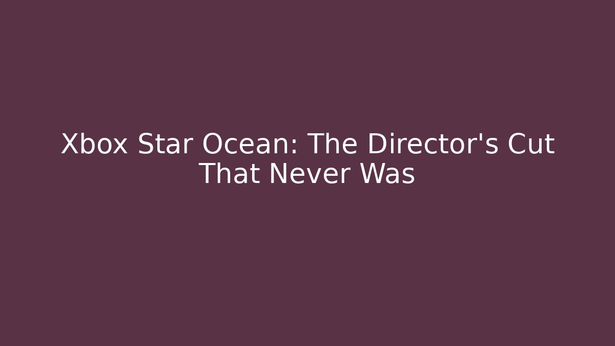 Xbox Star Ocean: The Director's Cut That Never Was - Create More Assets