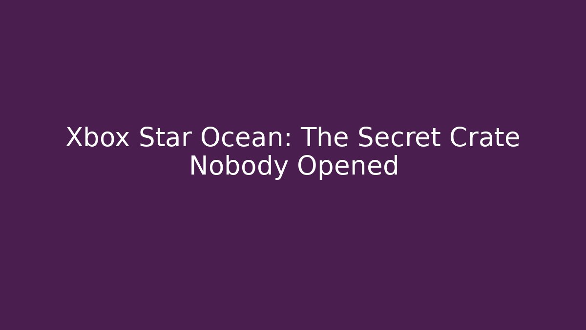 Xbox Star Ocean: The Secret Crate Nobody Opened - Create More Assets