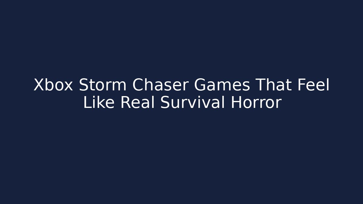 Xbox Storm Chaser Games That Feel Like Real Survival Horror