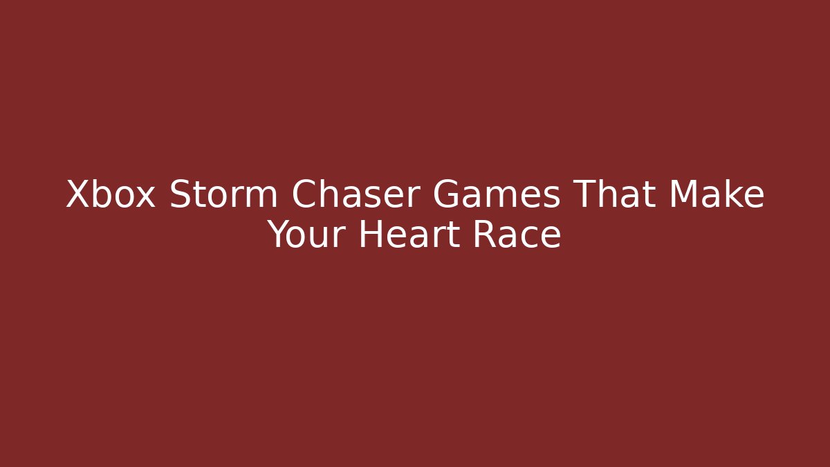 Xbox Storm Chaser Games That Make Your Heart Race