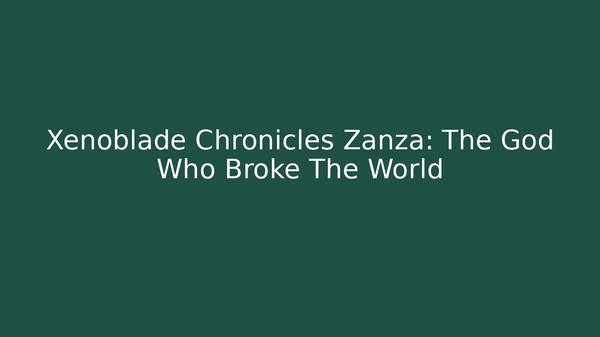 Xenoblade Chronicles Zanza: The God Who Broke The World