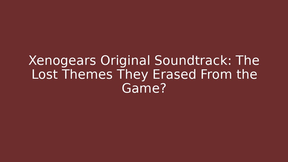 Xenogears Original Soundtrack: The Lost Themes They Erased From the Game?