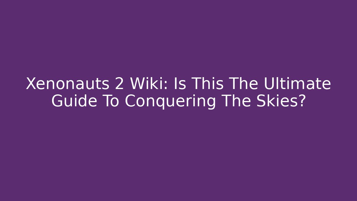 Xenonauts 2 Wiki: Is This The Ultimate Guide To Conquering The Skies?